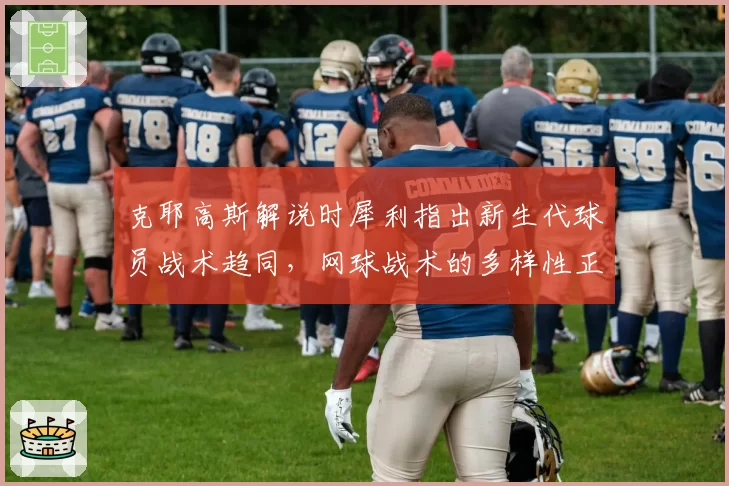 克耶高斯解说时犀利指出新生代球员战术趋同，网球战术的多样性正在消亡？