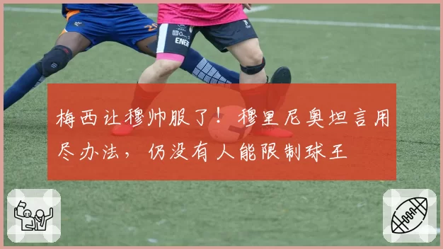梅西让穆帅服了！穆里尼奥坦言用尽办法，仍没有人能限制球王