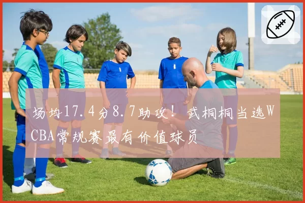 场均17.4分8.7助攻！武桐桐当选WCBA常规赛最有价值球员