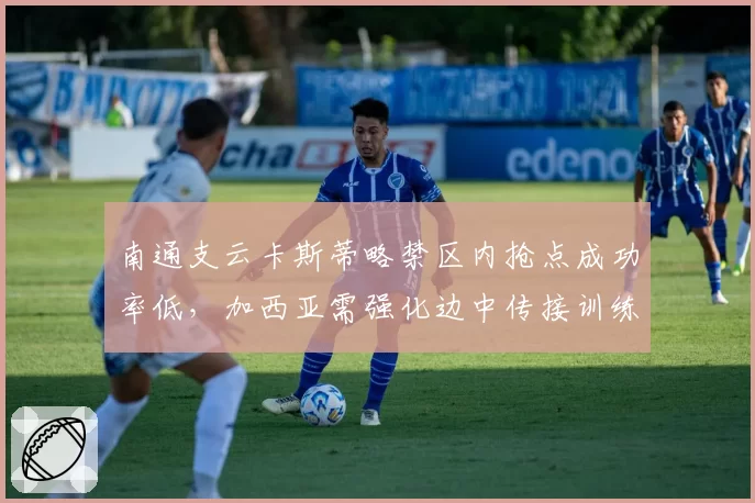 南通支云卡斯蒂略禁区内抢点成功率低，加西亚需强化边中传接训练