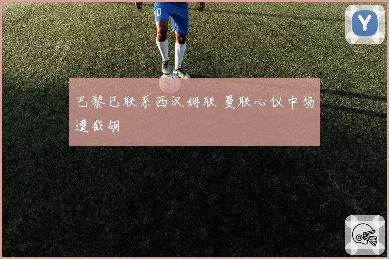 巴黎已联系西汉姆联 曼联心仪中场遭截胡