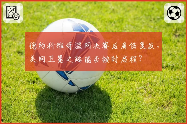 德约科维奇温网决赛后肩伤复发,美网卫冕之路能否按时启程?