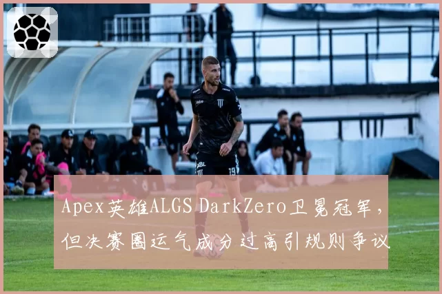Apex英雄ALGS DarkZero卫冕冠军，但决赛圈运气成分过高引规则争议