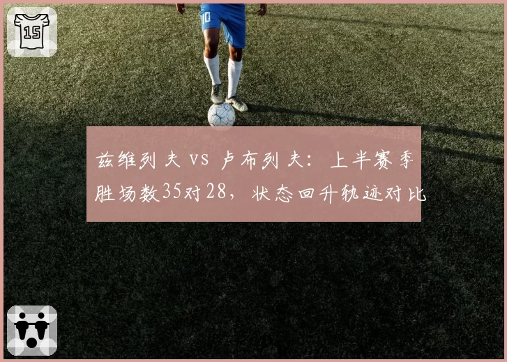 兹维列夫 vs 卢布列夫:上半赛季胜场数35对28,状态回升轨迹对比