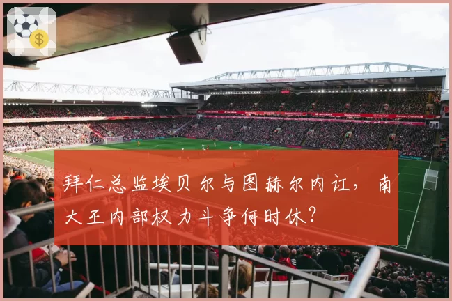 拜仁总监埃贝尔与图赫尔内讧，南大王内部权力斗争何时休？