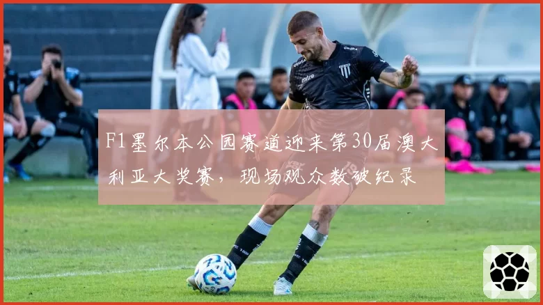 F1墨尔本公园赛道迎来第30届澳大利亚大奖赛，现场观众数破纪录