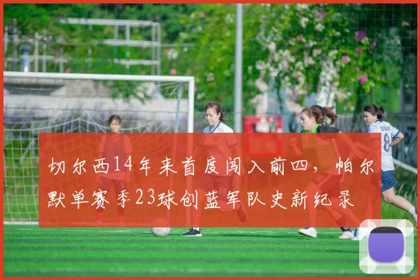 切尔西14年来首度闯入前四，帕尔默单赛季23球创蓝军队史新纪录