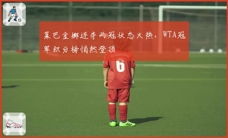 莱巴金娜连夺两冠状态火热，WTA冠军积分榜悄然登顶