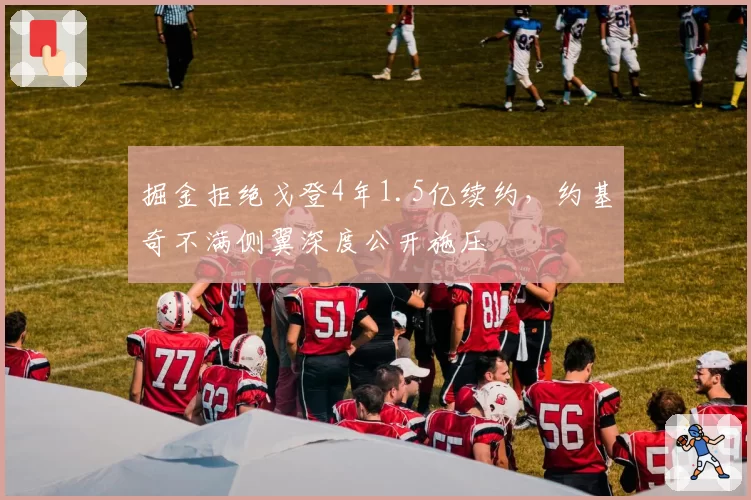 掘金拒绝戈登4年1.5亿续约,约基奇不满侧翼深度公开施压