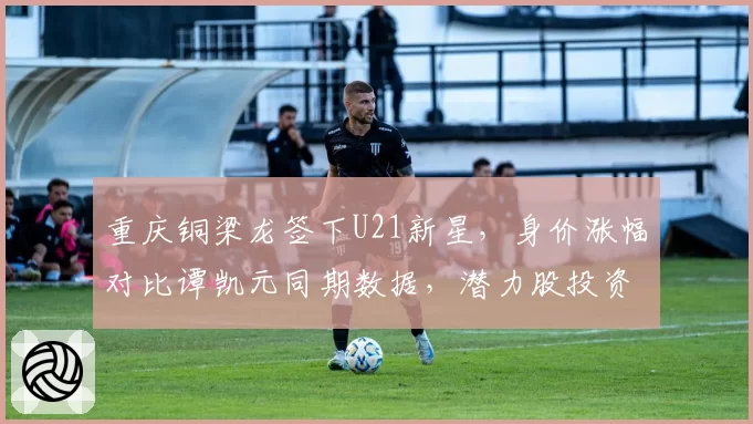 重庆铜梁龙签下U21新星，身价涨幅对比谭凯元同期数据，潜力股投资逻辑显现