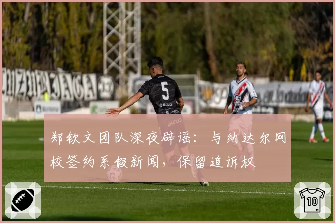 郑钦文团队深夜辟谣：与纳达尔网校签约系假新闻，保留追诉权