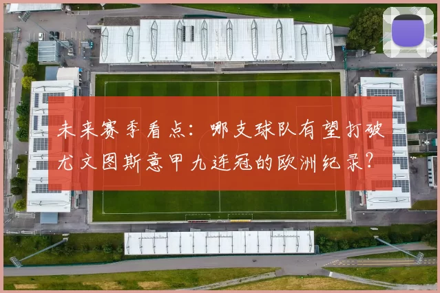 未来赛季看点：哪支球队有望打破尤文图斯意甲九连冠的欧洲纪录？